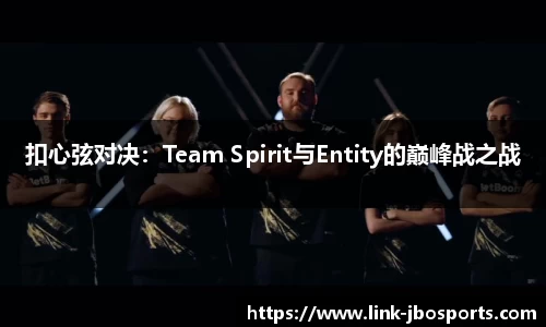 扣心弦对决：Team Spirit与Entity的巅峰战之战